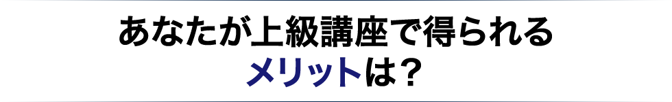 あなたが上級講座で得られるメリットは?