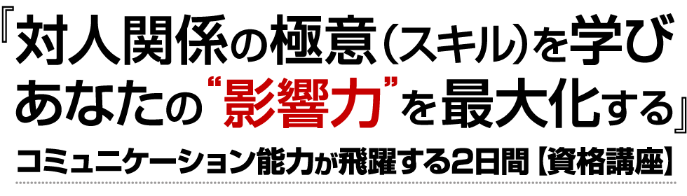 『対人関係の極意(スキル)を学びあなたの影響力を最大化する』コミュニケーション能力が飛躍する2日間【資格講座】